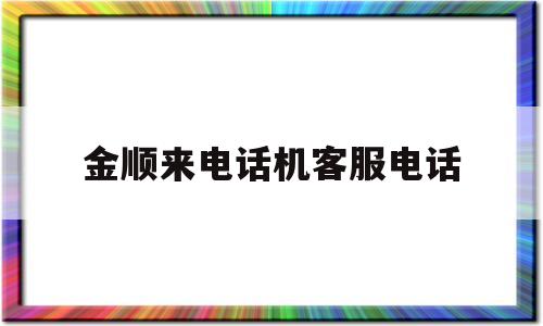 金顺来电话机客服电话(金顺来电话机客服电话号码)