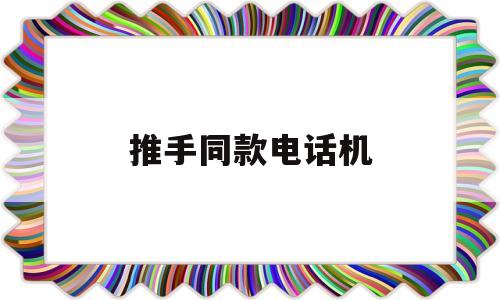 推手同款电话机(推手手机在线)