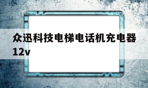 众迅科技电梯电话机充电器12v(怎样用48v充电器充12v电瓶)