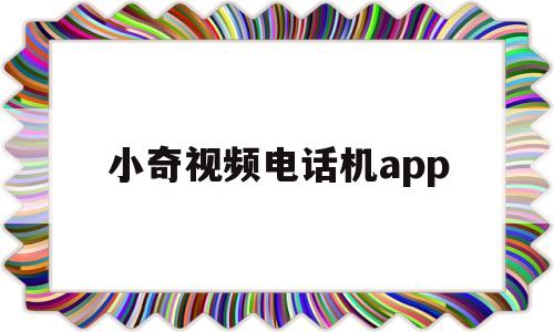 小奇视频电话机app(小奇是什么电视剧的角色)