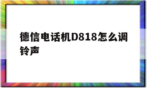 德信电话机D818怎么调铃声(德信座机怎么调来电铃声)